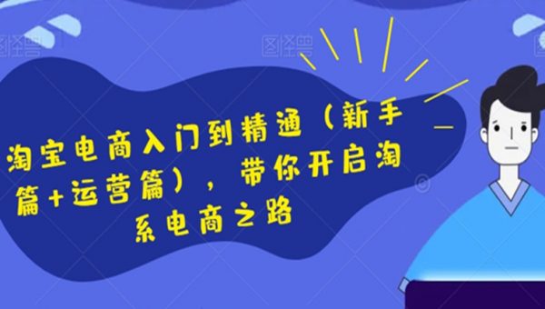 淘宝电商入门到精通（新手篇+运营篇），带你开启淘系电商之路