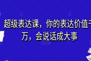 超级表达课，你的表达价值千万，会说话成大事