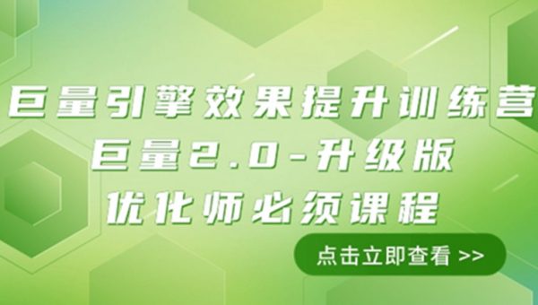 巨量引擎·效果提升训练营：巨量2.0-升级版，优化师必须课程（111节课）