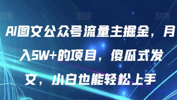 AI图文公众号流量主掘金，月入5W+的项目，傻瓜式发文，小白也能轻松上手