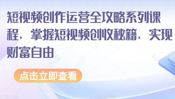 短视频创作运营全攻略系列课程，掌握短视频创收秘籍，实现财富自由