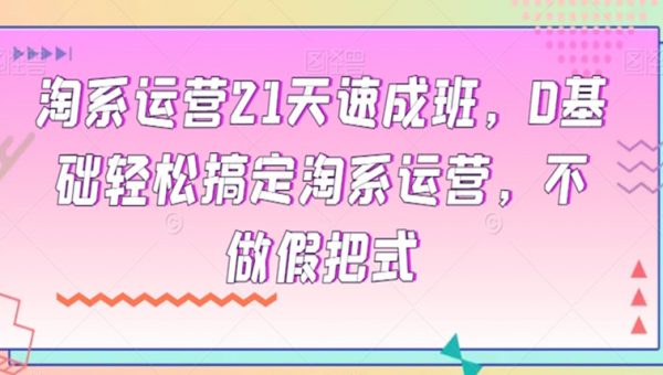 淘系运营21天速成班，0基础轻松搞定淘系运营，不做假把式