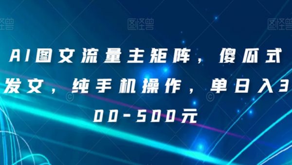AI图文流量主矩阵，傻瓜式发文，纯手机操作，单日入300-500元