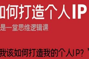 如何打造个人IP？这是一堂思维逻辑课“我该如何打造我的个人IP？
