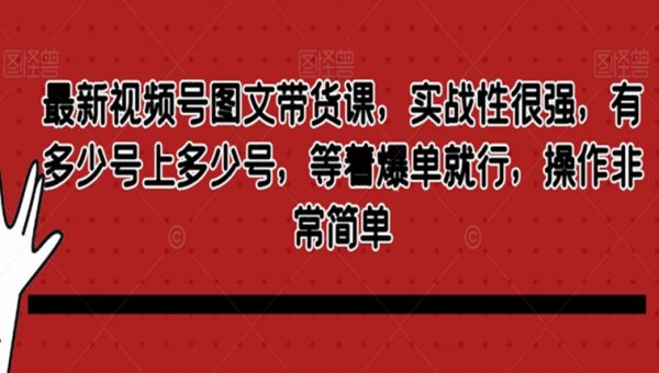 最新视频号图文带货课，实战性很强，有多少号上多少号，等着爆单就行，操作非常简单