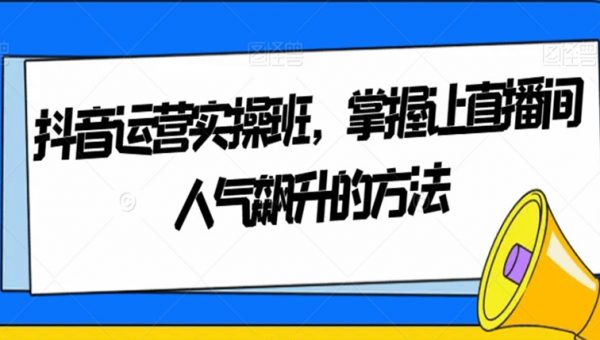 抖音运营实操班，掌握让直播间人气飙升的方法