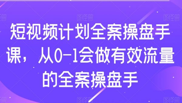 短视频计划全案操盘手课，从0-1会做有效流量的全案操盘手