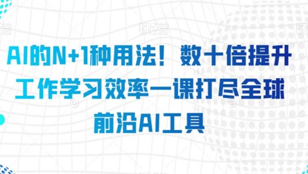 AI的N+1种用法！数十倍提升工作学习效率一课打尽全球前沿AI工具