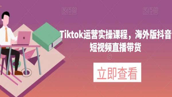 Tiktok运营实操课程，海外版抖音短视频直播带货