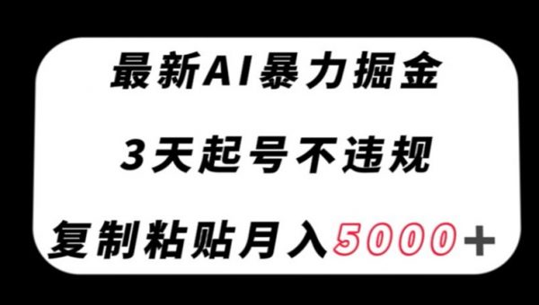 最新AI暴力掘金，3天必起号不违规，复制粘贴月入5000＋