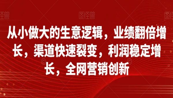 从小做大的生意逻辑，业绩翻倍增长，渠道快速裂变，利润稳定增长，全网营销创新