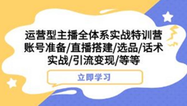 《运营型主播全体系实战特训营》账号搭建/选品/话术实战/引流变现/等