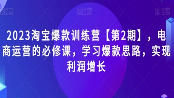 2023淘宝爆款训练营【第2期】，电商运营的必修课，学习爆款思路，实现利润增长