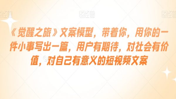 《觉醒之旅》文案模型，带着你，用你的一件小事写出一篇，用户有期待，对社会有价值，对自己有意义的短视频文案