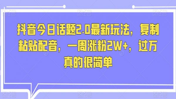 抖音今日话题2.0最新玩法，复制粘贴配音，一周涨粉2W+，过万真的很简单