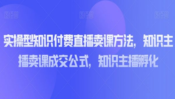 实操型知识付费直播卖课方法，知识主播卖课成交公式，知识主播孵化
