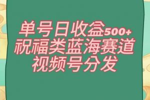 单号日收益500+、祝福类蓝海赛道、视频号分发