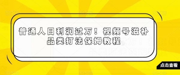 普通人日利润过万！视频号滋补品类打法保姆教程