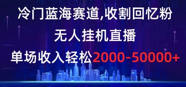 冷门蓝海赛道，收割回忆粉，无人挂机直播，单场收入轻松2000-5w+