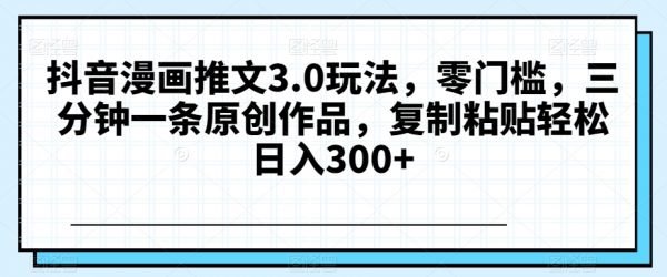 抖音漫画推文3.0玩法，三分钟一条原创作品，复制粘贴轻松日入300+
