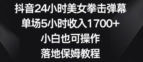 抖音24小时美女拳击弹幕，单场5小时收入1700+，小白也可操作，落地保姆教程