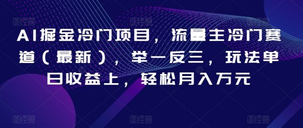 AI掘金冷门项目，流量主冷门赛道（最新），举一反三，玩法单日收益上，轻松月入万元