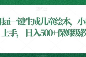利用ai一键生成儿童绘本，小白轻松上手，日入500+保姆级教学