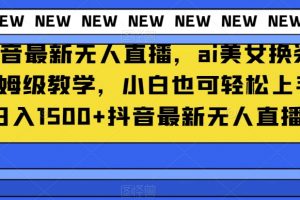 抖音最新无人直播，ai美女换装保姆级教学，小白也可轻松上手日入1500+