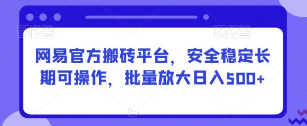 网易官方搬砖平台，安全稳定长期可操作，批量放大日入500+