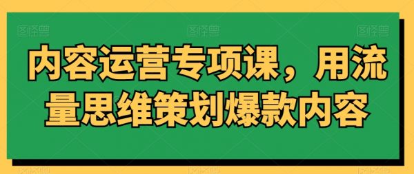 内容运营专项课，用流量思维策划爆款内容