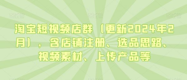 最新淘宝短视频店群，含店铺注册、选品思路、视频素材、上传产品等