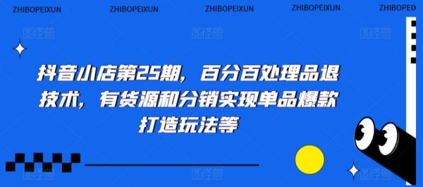 抖音小店第25期，百分百处理品退技术，有货源和分销实现单品爆款打造玩法