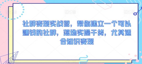 社群变现实战营，帮你建立一个可以赚钱的社群，落地实操干货