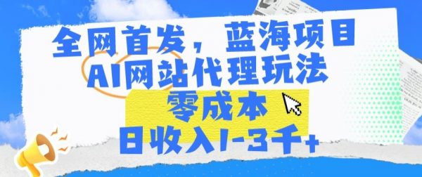 全网首发蓝海项目，AI网站代理玩法，零成本日收入1-3千+