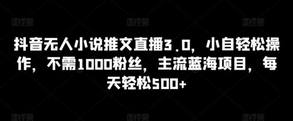 抖音无人小说推文直播3.0项目，不需1000粉丝，每天轻松500+