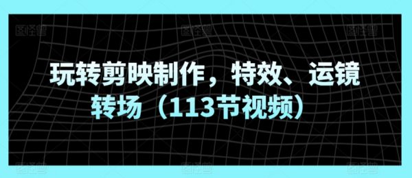 113节视频玩转剪映制作，特效+运镜转场