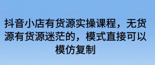 抖音小店有货源实操课程，无货源有货源迷茫的，模式直接复制模仿