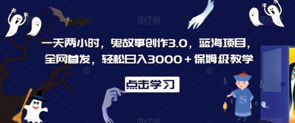 鬼故事创作3.0蓝海项目，全网首发保姆级教学，轻松日入3000＋