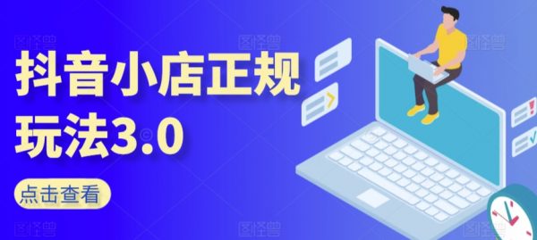 抖音小店正规玩法3.0，入门基础知识、运营技术、达人带货邀约、全域电商运营等