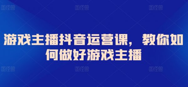 抖音游戏主播运营课，教你如何做好游戏主播