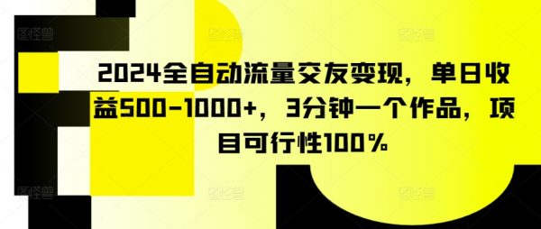 2024全自动流量交友变现，3分钟一个作品，单日收益500-1000+