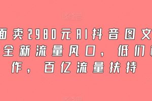 外面卖2980元AI抖音图文带货，全新流量风口，百亿流量扶持