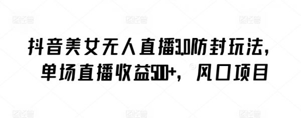 抖音美女无人直播3.0防封玩法，单场直播收益500+