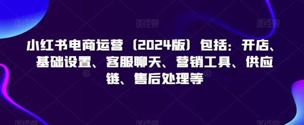 2024小红书电商运营包括：开店、基础设置、客服聊天、营销工具、供应链、售后处理等