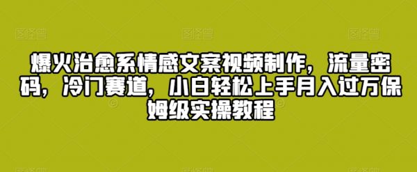 爆火治愈系情感文案视频制作，冷门赛道，小白轻松上手月入过万保姆级实操教程