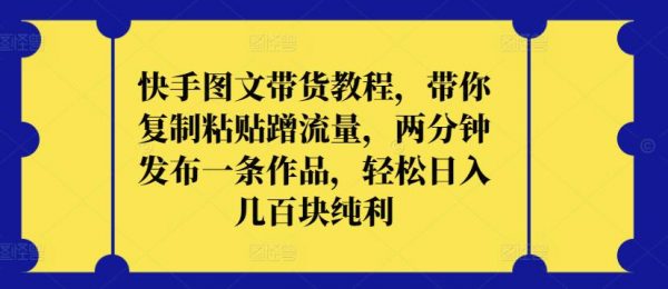 快手图文带货教程，带你复制粘贴蹭流量，轻松日入几百块纯利