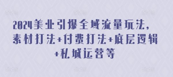 《2024美业引爆全域流量玩法》素材+ 付费+ 底层逻辑+私城运营