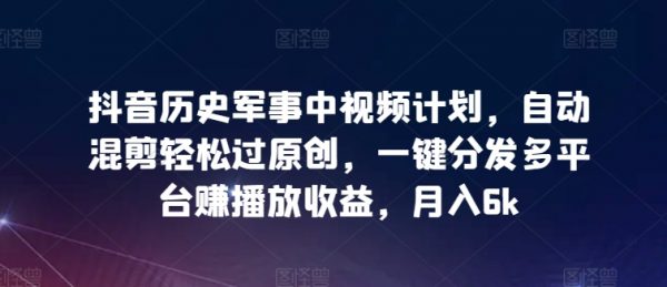历史军事中视频计划，自动混剪轻松过原创，一键分发多平台赚播放收益