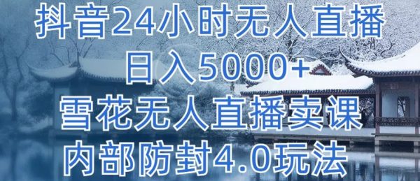 24小时抖音雪花无人直播卖课，内部防封4.0玩法，日入5000+