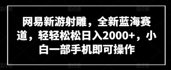 全新蓝海赛道，小白一部手机即可操作网易新游射雕，轻松日入2000+